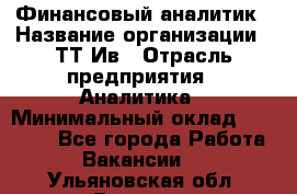 Финансовый аналитик › Название организации ­ ТТ-Ив › Отрасль предприятия ­ Аналитика › Минимальный оклад ­ 30 000 - Все города Работа » Вакансии   . Ульяновская обл.,Барыш г.